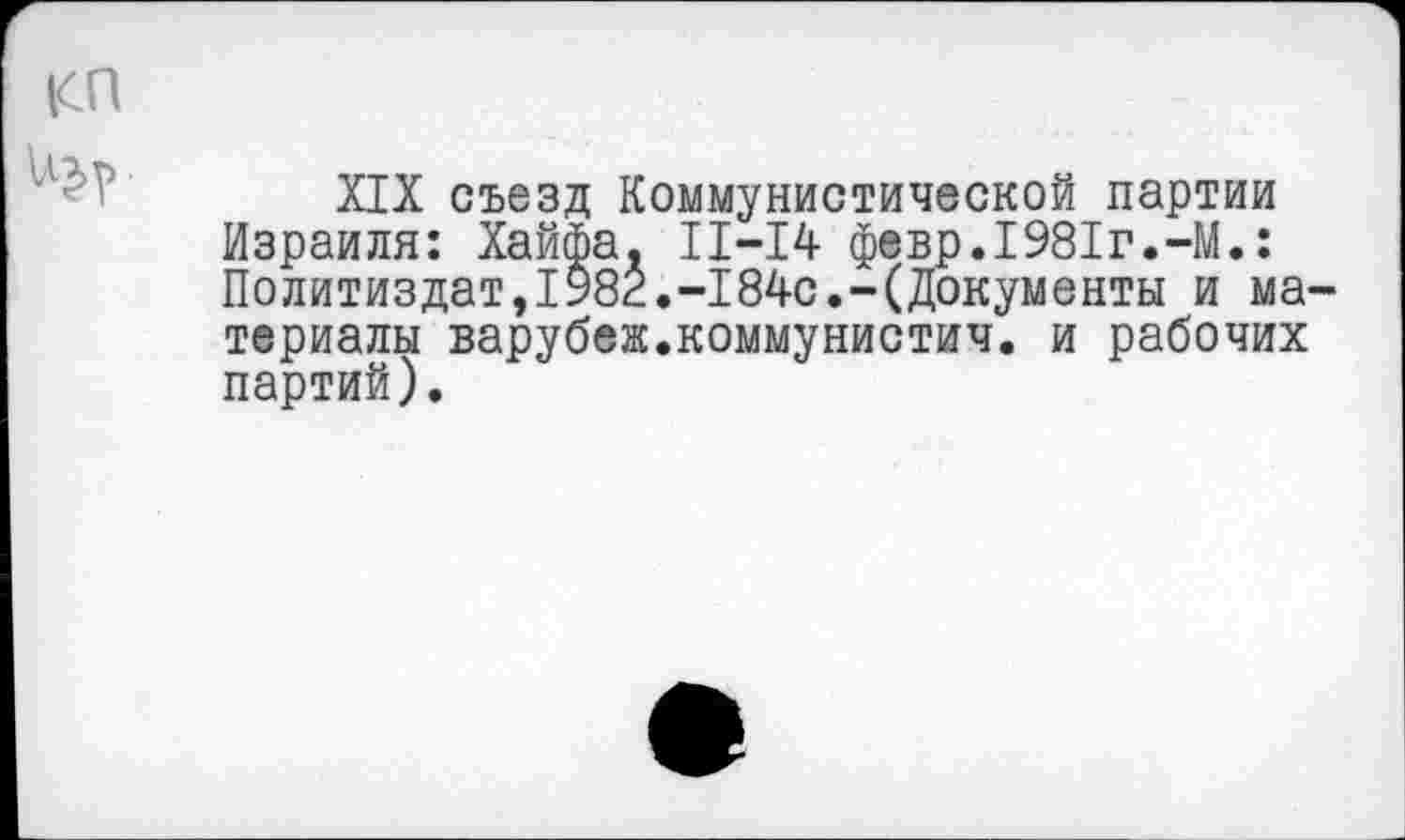 ﻿КП
XIX съезд Коммунистической партии Израиля: Хайфа. 11-14 февр.1981г.-М.: Политиздат,1Ж.-184с.-(Документы и материалы варубеж.коммунистич. и рабочих партий).